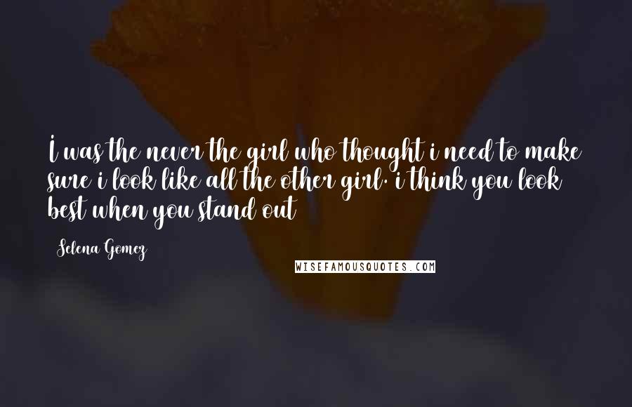 Selena Gomez Quotes: I was the never the girl who thought i need to make sure i look like all the other girl. i think you look best when you stand out