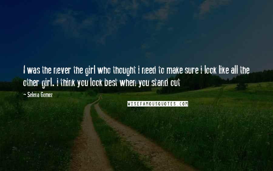 Selena Gomez Quotes: I was the never the girl who thought i need to make sure i look like all the other girl. i think you look best when you stand out