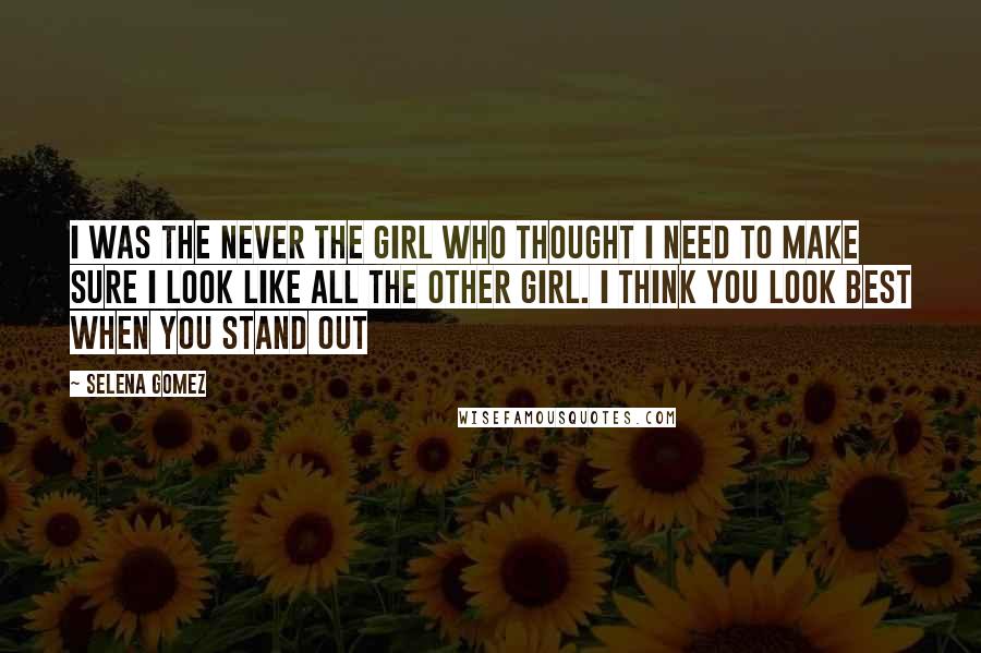 Selena Gomez Quotes: I was the never the girl who thought i need to make sure i look like all the other girl. i think you look best when you stand out