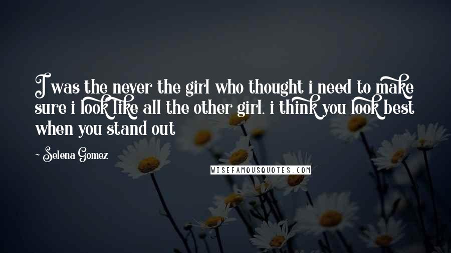 Selena Gomez Quotes: I was the never the girl who thought i need to make sure i look like all the other girl. i think you look best when you stand out