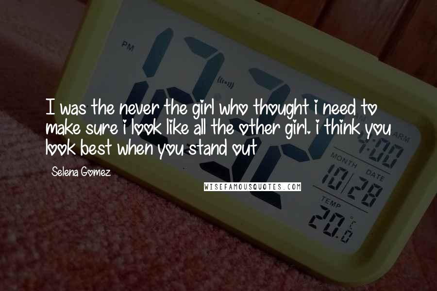 Selena Gomez Quotes: I was the never the girl who thought i need to make sure i look like all the other girl. i think you look best when you stand out