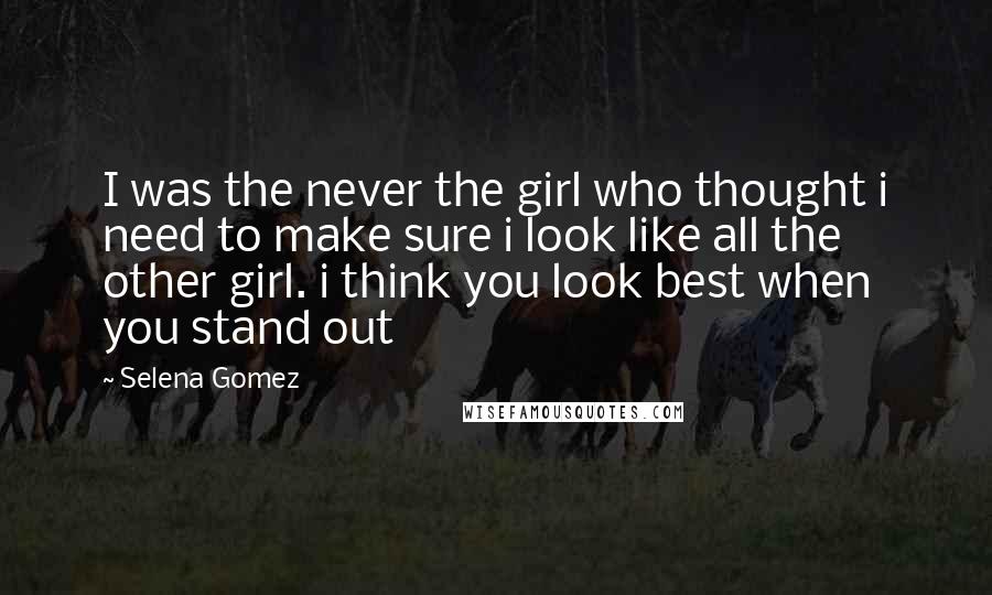 Selena Gomez Quotes: I was the never the girl who thought i need to make sure i look like all the other girl. i think you look best when you stand out