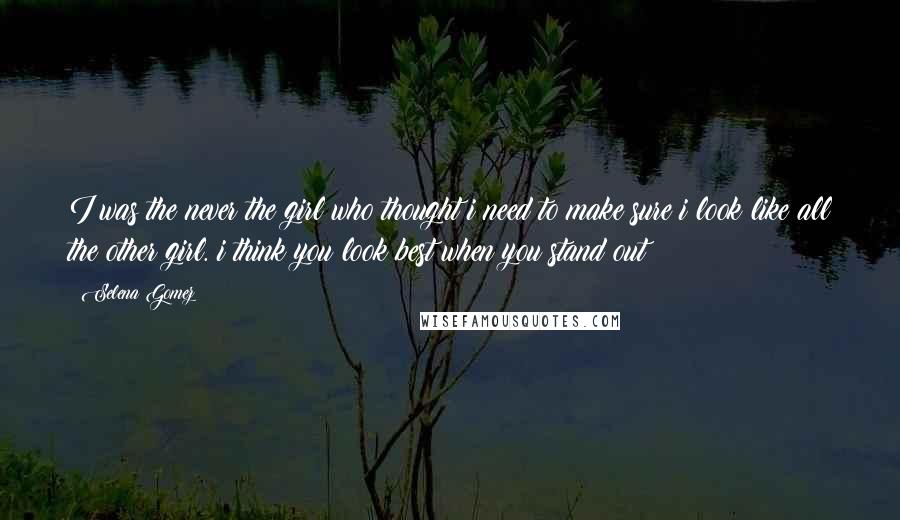 Selena Gomez Quotes: I was the never the girl who thought i need to make sure i look like all the other girl. i think you look best when you stand out