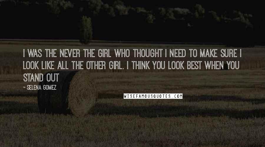 Selena Gomez Quotes: I was the never the girl who thought i need to make sure i look like all the other girl. i think you look best when you stand out