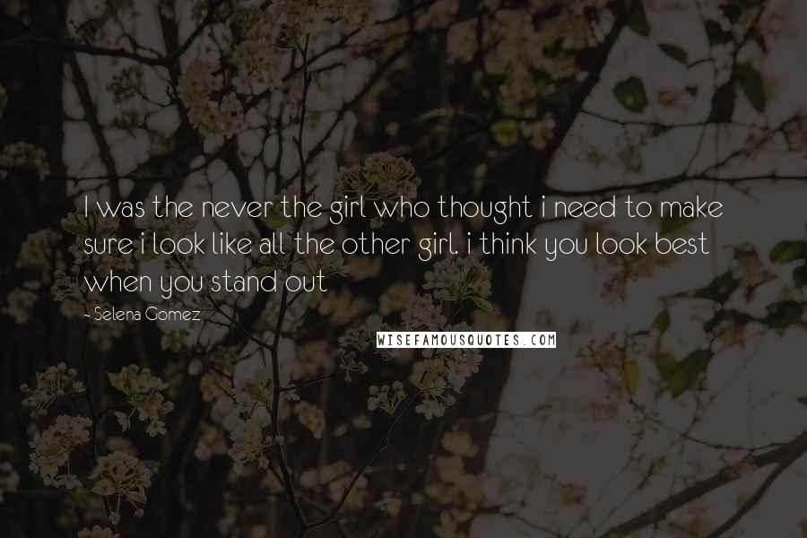 Selena Gomez Quotes: I was the never the girl who thought i need to make sure i look like all the other girl. i think you look best when you stand out