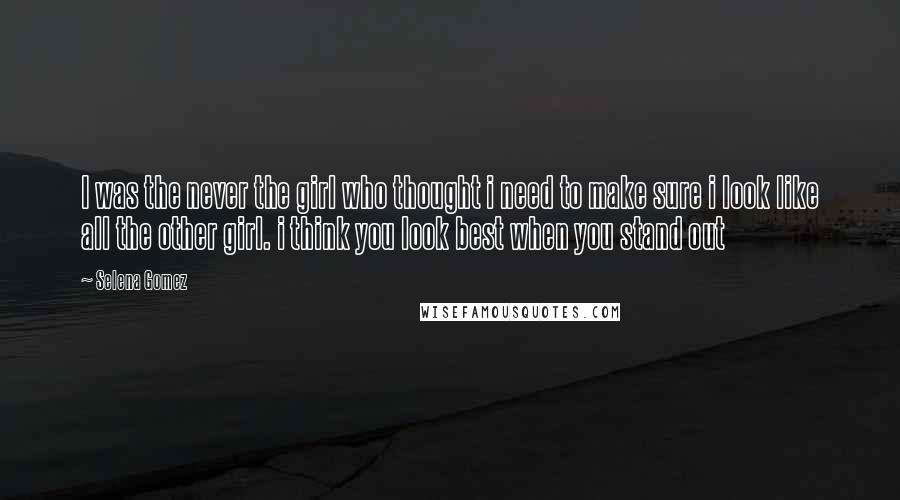 Selena Gomez Quotes: I was the never the girl who thought i need to make sure i look like all the other girl. i think you look best when you stand out