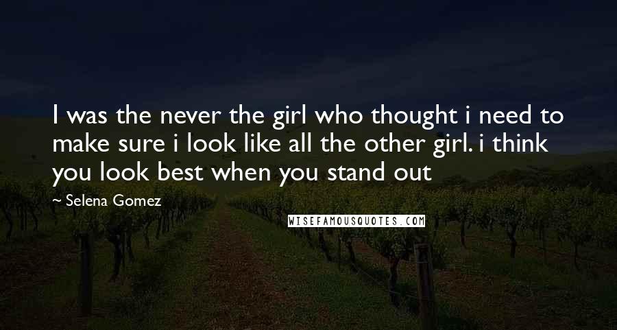 Selena Gomez Quotes: I was the never the girl who thought i need to make sure i look like all the other girl. i think you look best when you stand out