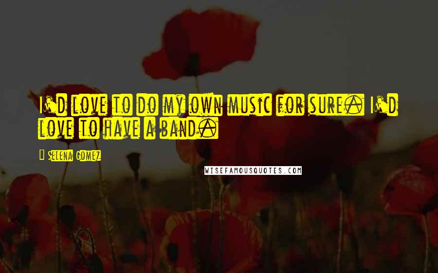 Selena Gomez Quotes: I'd love to do my own music for sure. I'd love to have a band.