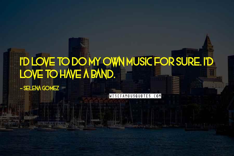 Selena Gomez Quotes: I'd love to do my own music for sure. I'd love to have a band.