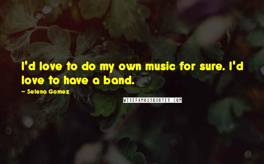 Selena Gomez Quotes: I'd love to do my own music for sure. I'd love to have a band.