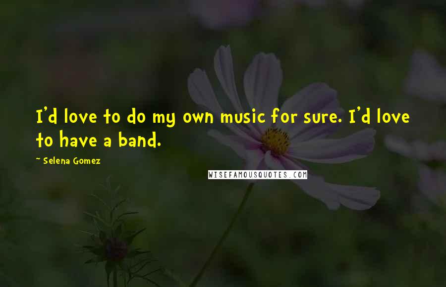 Selena Gomez Quotes: I'd love to do my own music for sure. I'd love to have a band.