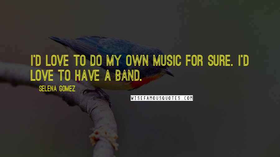 Selena Gomez Quotes: I'd love to do my own music for sure. I'd love to have a band.