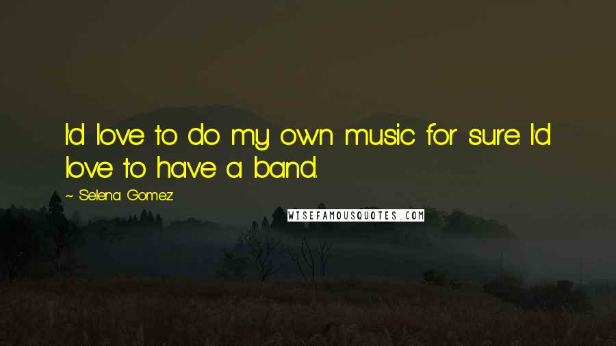 Selena Gomez Quotes: I'd love to do my own music for sure. I'd love to have a band.