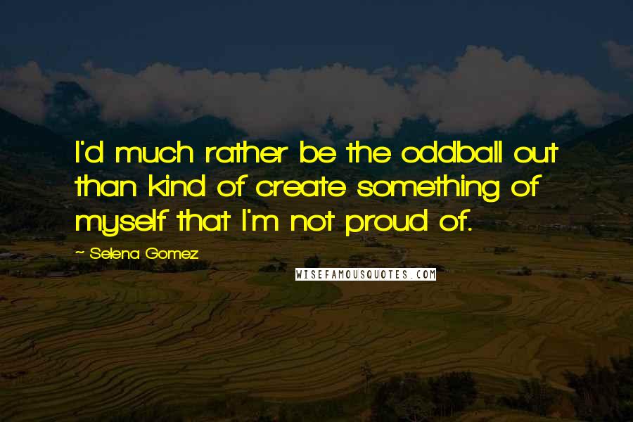 Selena Gomez Quotes: I'd much rather be the oddball out than kind of create something of myself that I'm not proud of.