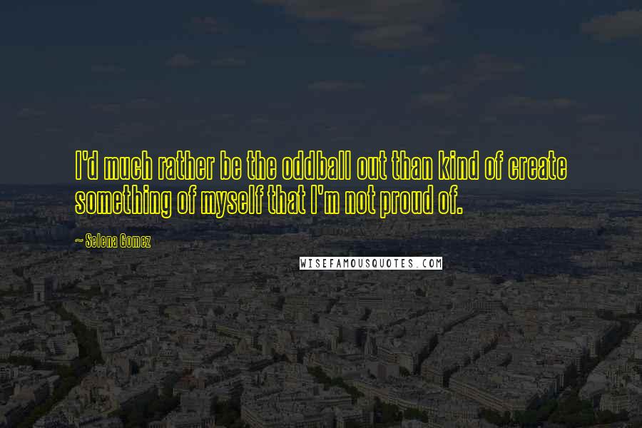 Selena Gomez Quotes: I'd much rather be the oddball out than kind of create something of myself that I'm not proud of.