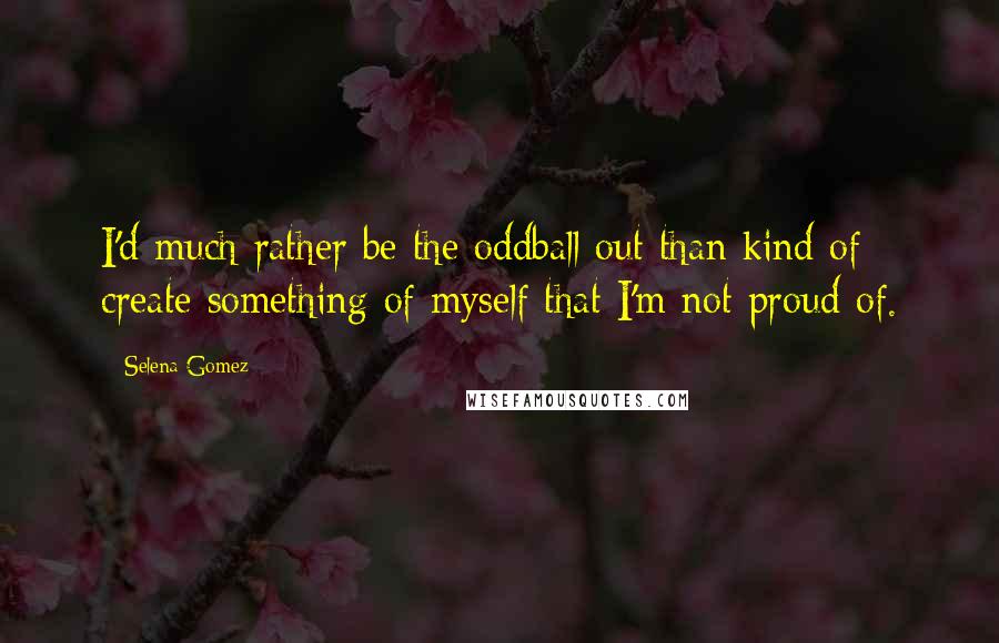 Selena Gomez Quotes: I'd much rather be the oddball out than kind of create something of myself that I'm not proud of.
