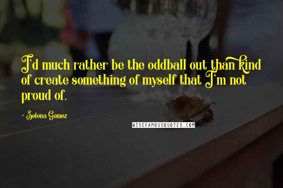 Selena Gomez Quotes: I'd much rather be the oddball out than kind of create something of myself that I'm not proud of.