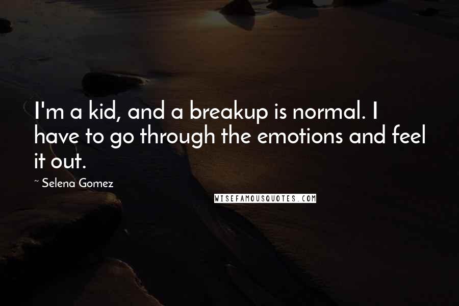 Selena Gomez Quotes: I'm a kid, and a breakup is normal. I have to go through the emotions and feel it out.