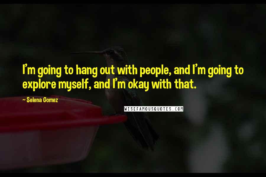 Selena Gomez Quotes: I'm going to hang out with people, and I'm going to explore myself, and I'm okay with that.