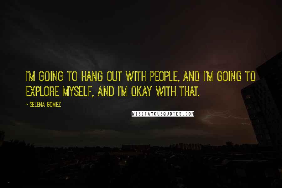Selena Gomez Quotes: I'm going to hang out with people, and I'm going to explore myself, and I'm okay with that.