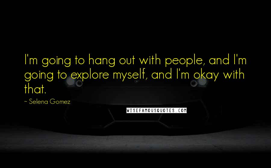 Selena Gomez Quotes: I'm going to hang out with people, and I'm going to explore myself, and I'm okay with that.