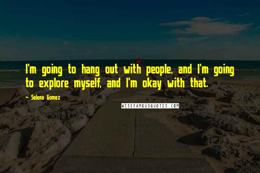 Selena Gomez Quotes: I'm going to hang out with people, and I'm going to explore myself, and I'm okay with that.
