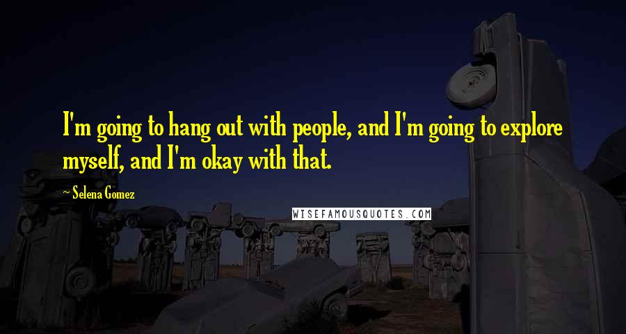 Selena Gomez Quotes: I'm going to hang out with people, and I'm going to explore myself, and I'm okay with that.