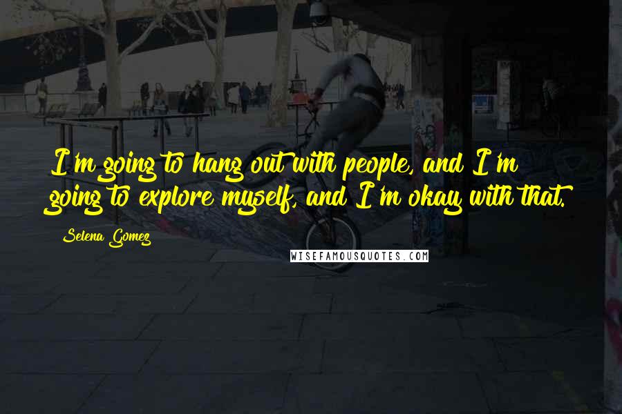 Selena Gomez Quotes: I'm going to hang out with people, and I'm going to explore myself, and I'm okay with that.