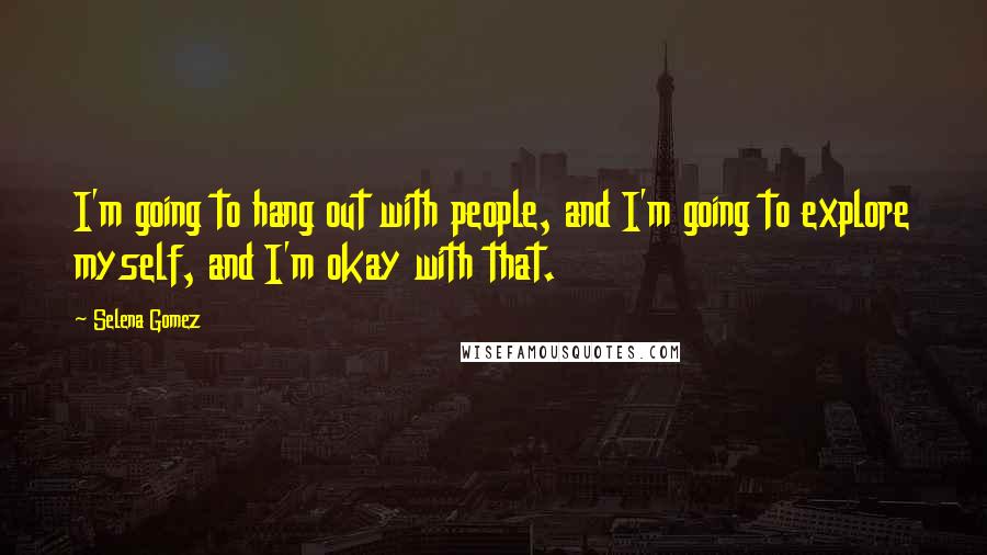 Selena Gomez Quotes: I'm going to hang out with people, and I'm going to explore myself, and I'm okay with that.
