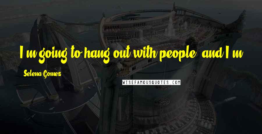 Selena Gomez Quotes: I'm going to hang out with people, and I'm going to explore myself, and I'm okay with that.