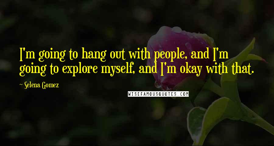 Selena Gomez Quotes: I'm going to hang out with people, and I'm going to explore myself, and I'm okay with that.