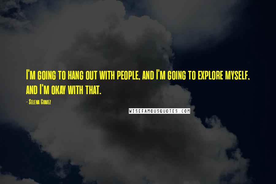 Selena Gomez Quotes: I'm going to hang out with people, and I'm going to explore myself, and I'm okay with that.
