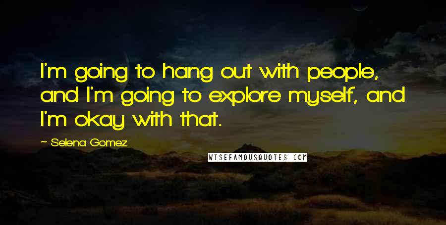 Selena Gomez Quotes: I'm going to hang out with people, and I'm going to explore myself, and I'm okay with that.