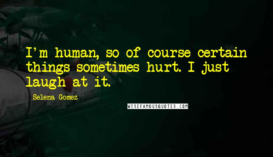 Selena Gomez Quotes: I'm human, so of course certain things sometimes hurt. I just laugh at it.