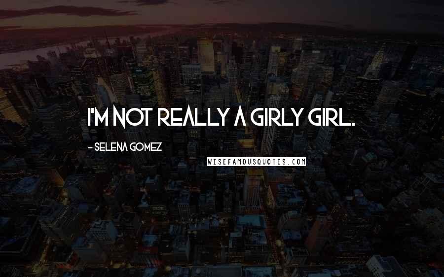 Selena Gomez Quotes: I'm not really a girly girl.