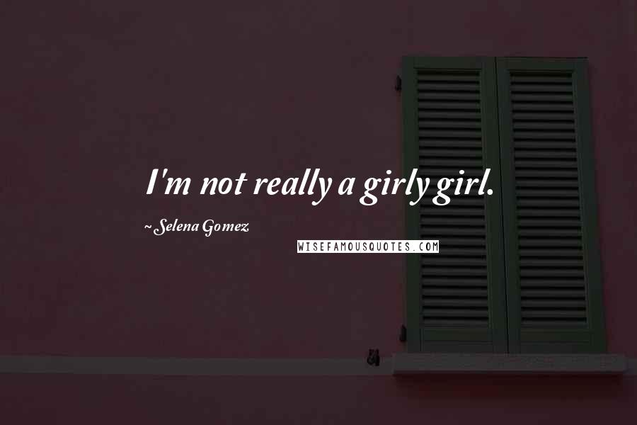 Selena Gomez Quotes: I'm not really a girly girl.