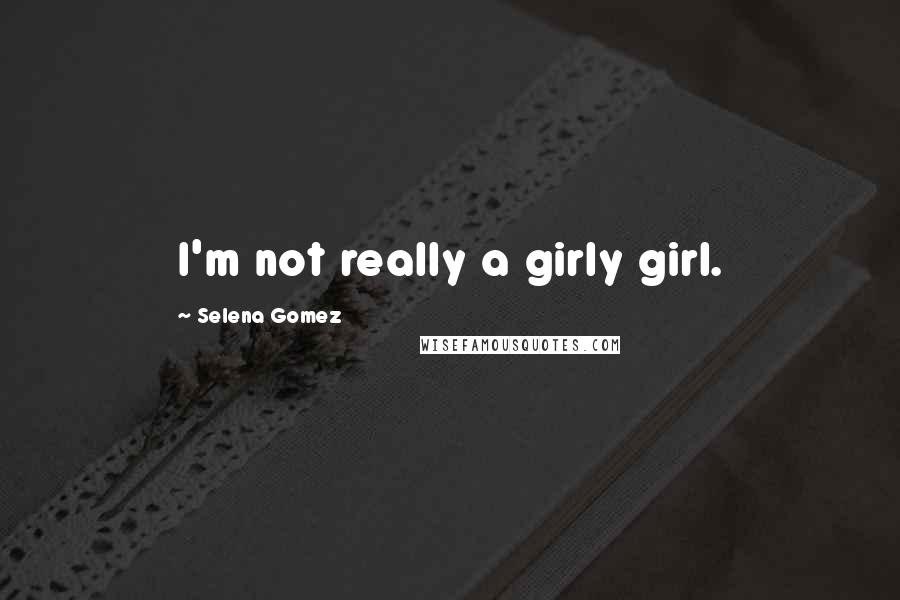 Selena Gomez Quotes: I'm not really a girly girl.