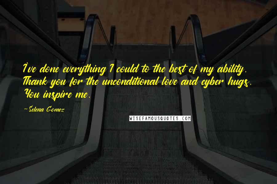 Selena Gomez Quotes: I've done everything I could to the best of my ability. Thank you for the unconditional love and cyber hugs. You inspire me.