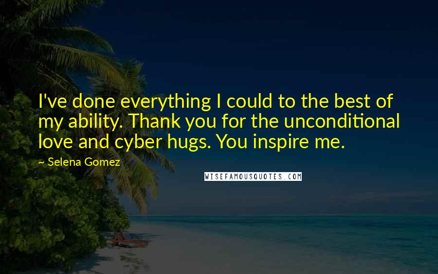 Selena Gomez Quotes: I've done everything I could to the best of my ability. Thank you for the unconditional love and cyber hugs. You inspire me.