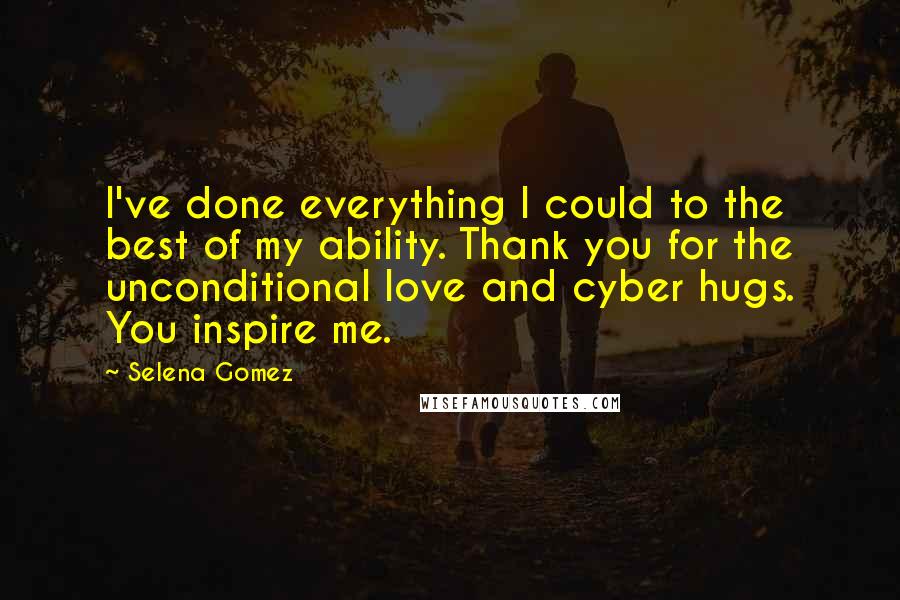 Selena Gomez Quotes: I've done everything I could to the best of my ability. Thank you for the unconditional love and cyber hugs. You inspire me.