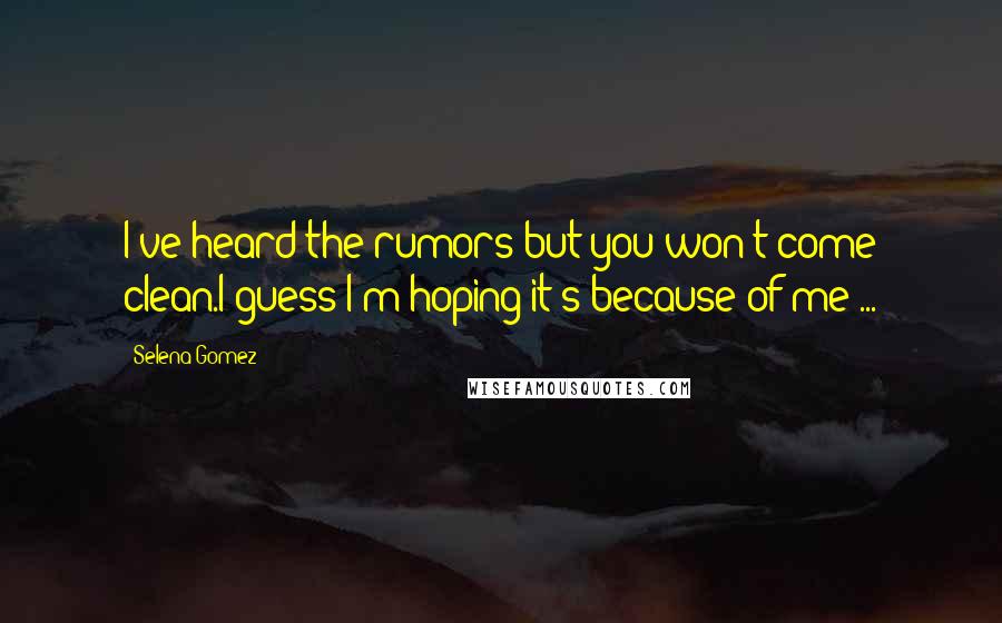 Selena Gomez Quotes: I've heard the rumors but you won't come clean.I guess I'm hoping it's because of me ...
