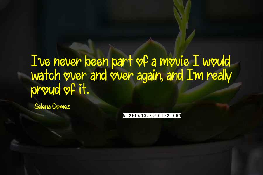 Selena Gomez Quotes: I've never been part of a movie I would watch over and over again, and I'm really proud of it.