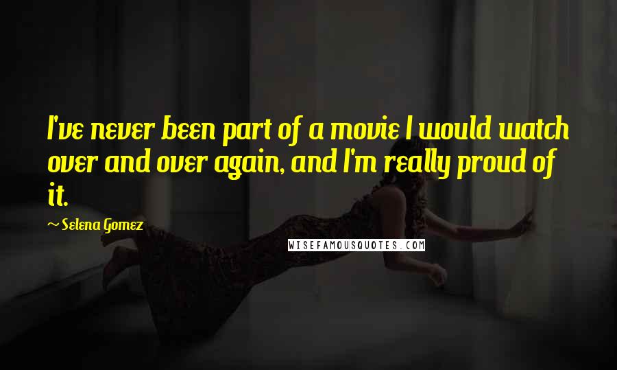 Selena Gomez Quotes: I've never been part of a movie I would watch over and over again, and I'm really proud of it.