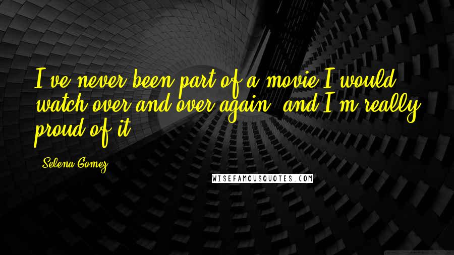 Selena Gomez Quotes: I've never been part of a movie I would watch over and over again, and I'm really proud of it.