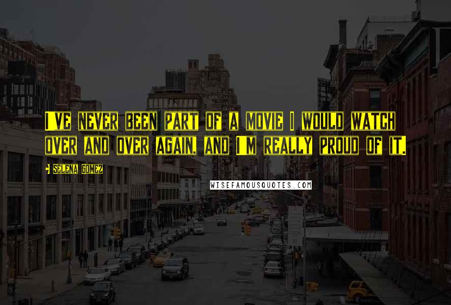 Selena Gomez Quotes: I've never been part of a movie I would watch over and over again, and I'm really proud of it.