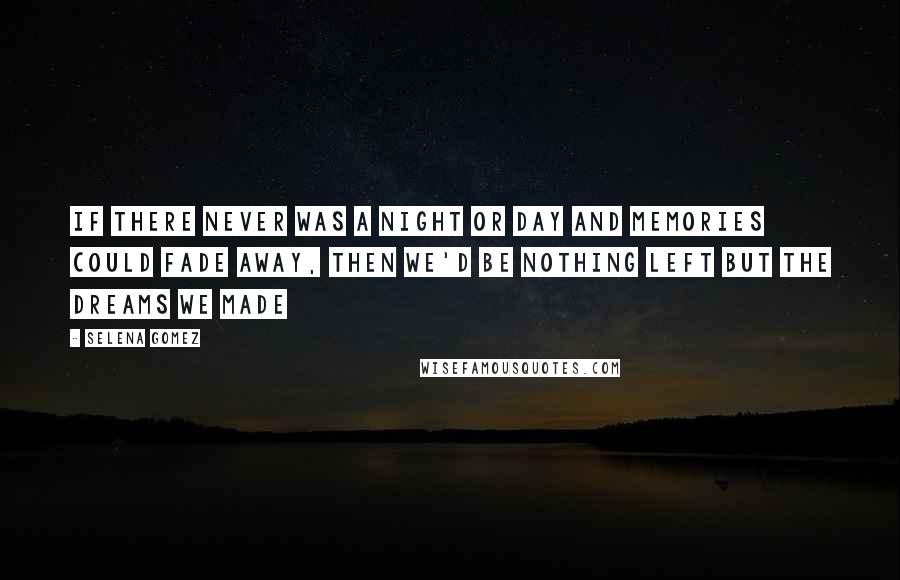 Selena Gomez Quotes: If there never was a night or day and memories could fade away, then we'd be nothing left but the dreams we made