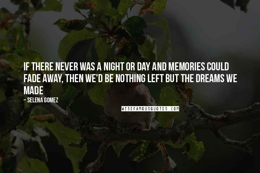 Selena Gomez Quotes: If there never was a night or day and memories could fade away, then we'd be nothing left but the dreams we made
