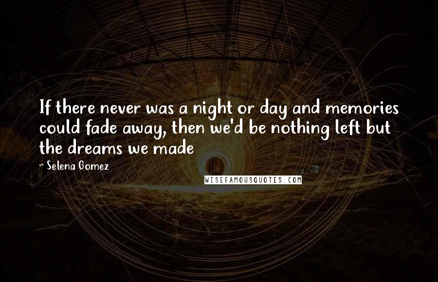 Selena Gomez Quotes: If there never was a night or day and memories could fade away, then we'd be nothing left but the dreams we made