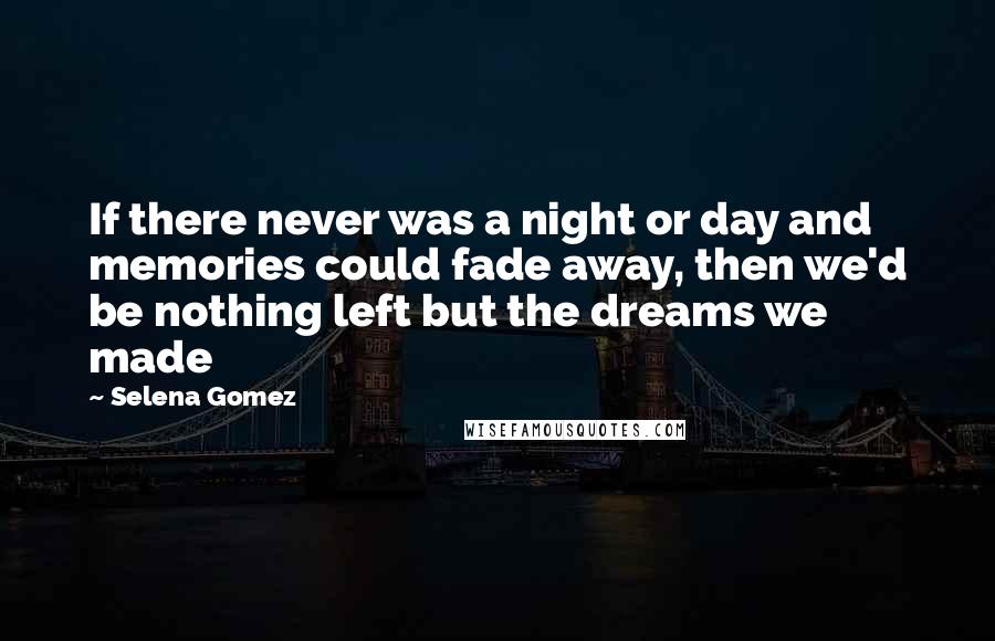 Selena Gomez Quotes: If there never was a night or day and memories could fade away, then we'd be nothing left but the dreams we made