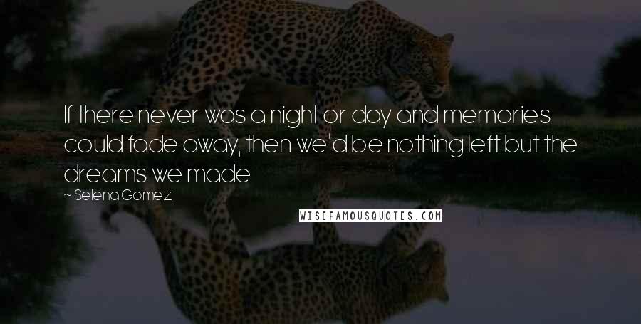 Selena Gomez Quotes: If there never was a night or day and memories could fade away, then we'd be nothing left but the dreams we made